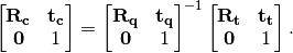 \begin{bmatrix}
\mathbf{R_{c}} & \mathbf{t_{c}} \\
\mathbf{0} & 1
\end{bmatrix}=
{\begin{bmatrix}
\mathbf{R_{q}} & \mathbf{t_{q}} \\
\mathbf{0} & 1
\end{bmatrix}}^{-1}
\begin{bmatrix}
\mathbf{R_{t}} & \mathbf{t_{t}} \\
\mathbf{0} & 1
\end{bmatrix}.